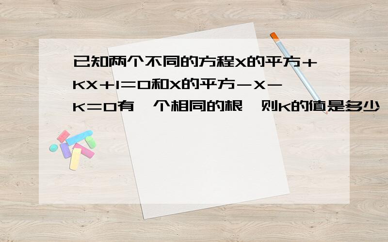 已知两个不同的方程X的平方＋KX＋1＝0和X的平方－X－K＝0有一个相同的根,则K的值是多少,