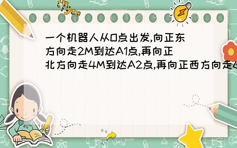 一个机器人从O点出发,向正东方向走2M到达A1点,再向正北方向走4M到达A2点,再向正西方向走6M到达A3,再向正南方向走8M到达A4点,再向正东方向走10M到达A5点,按如此规律走下去,A6的坐标是多少?A7的