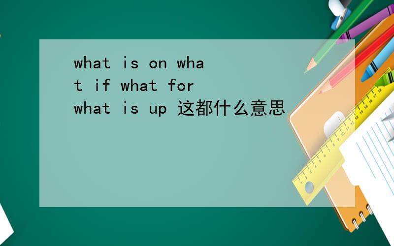 what is on what if what for what is up 这都什么意思