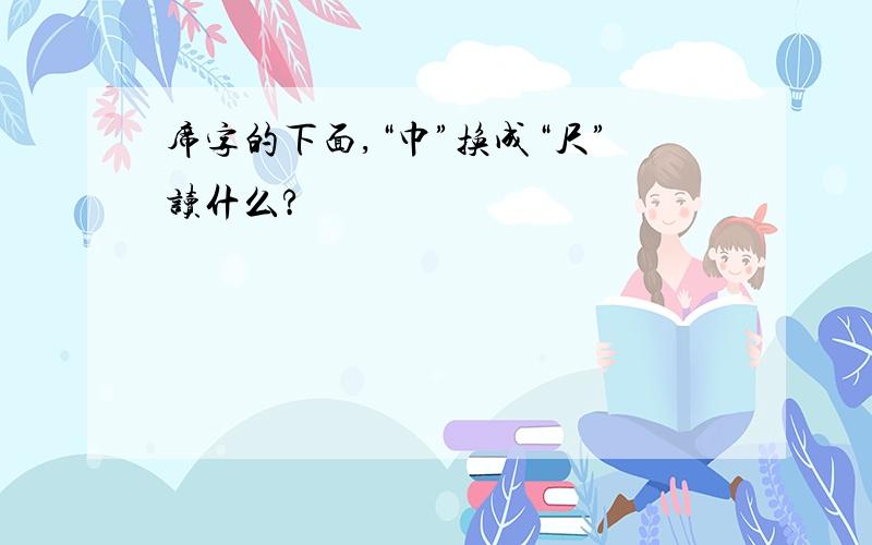 席字的下面,“巾”换成“尺”读什么?