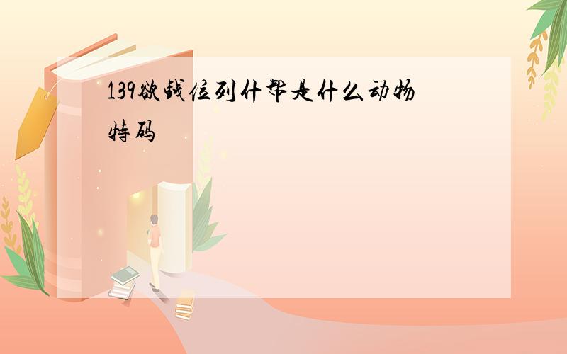 139欲钱位列什帮是什么动物特码