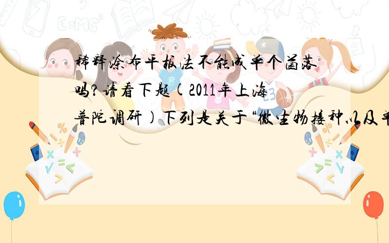 稀释涂布平板法不能成单个菌落吗?请看下题(2011年上海普陀调研)下列是关于“微生物接种以及单个菌落观察”实验操作的叙述,其中错误的是( ) A．配制牛肉膏蛋白胨固体培养基,经高温、高