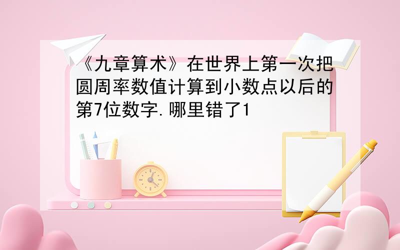 《九章算术》在世界上第一次把圆周率数值计算到小数点以后的第7位数字.哪里错了1