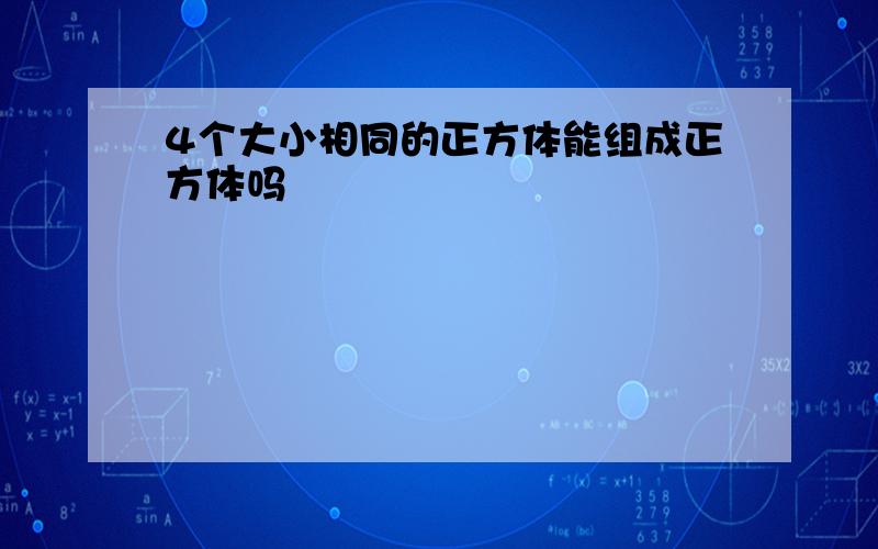 4个大小相同的正方体能组成正方体吗