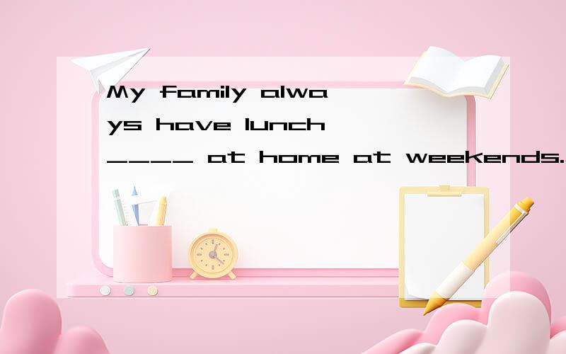 My family always have lunch ____ at home at weekends.怎么填