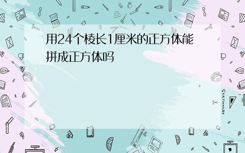 用24个棱长1厘米的正方体能拼成正方体吗