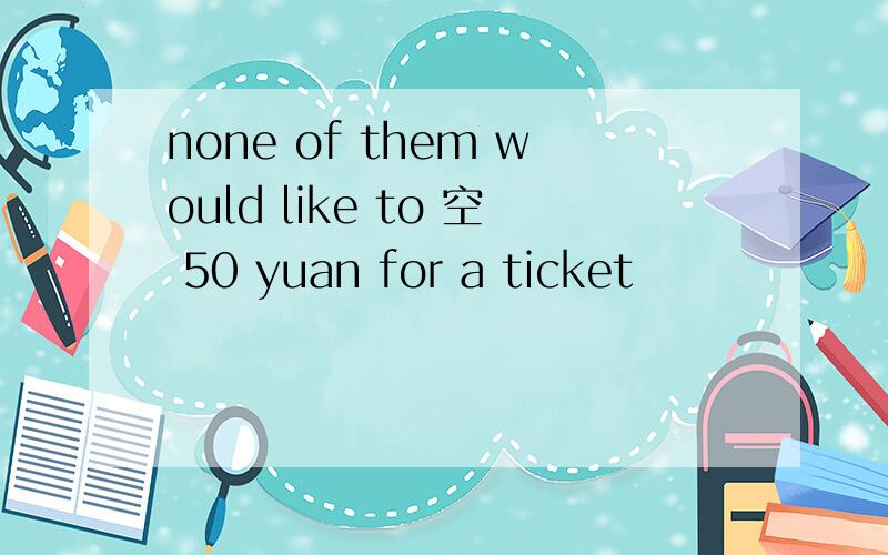 none of them would like to 空 50 yuan for a ticket