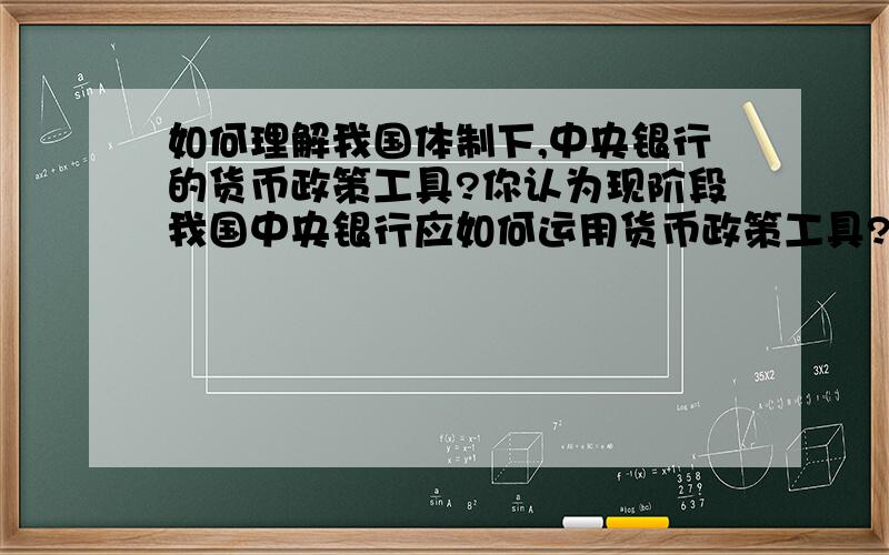 如何理解我国体制下,中央银行的货币政策工具?你认为现阶段我国中央银行应如何运用货币政策工具?写出自己的看法,也可以引用专家的观点具体论述.