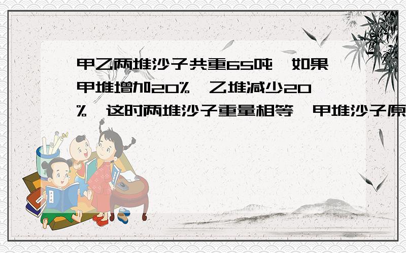 甲乙两堆沙子共重65吨,如果甲堆增加20%,乙堆减少20%,这时两堆沙子重量相等,甲堆沙子原有（ ）