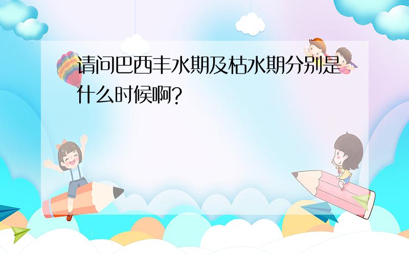 请问巴西丰水期及枯水期分别是什么时候啊?