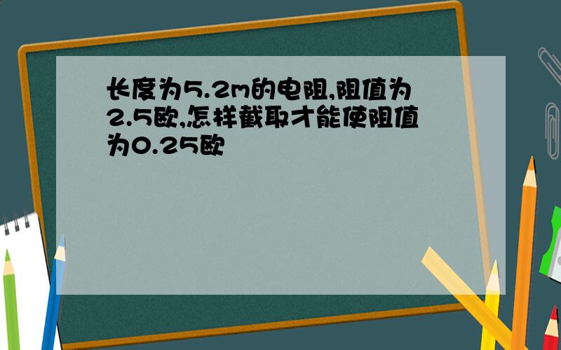 长度为5.2m的电阻,阻值为2.5欧,怎样截取才能使阻值为0.25欧