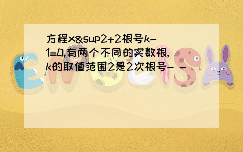 方程x²+2根号k-1=0,有两个不同的实数根,k的取值范围2是2次根号- -