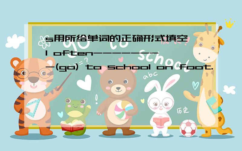 s用所给单词的正确形式填空 1 often--------(go) to school on foot.