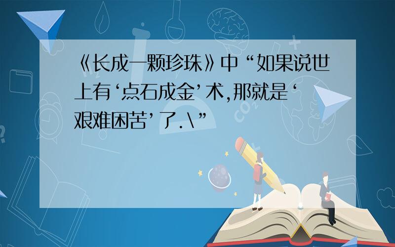 《长成一颗珍珠》中“如果说世上有‘点石成金’术,那就是‘艰难困苦’了.\”