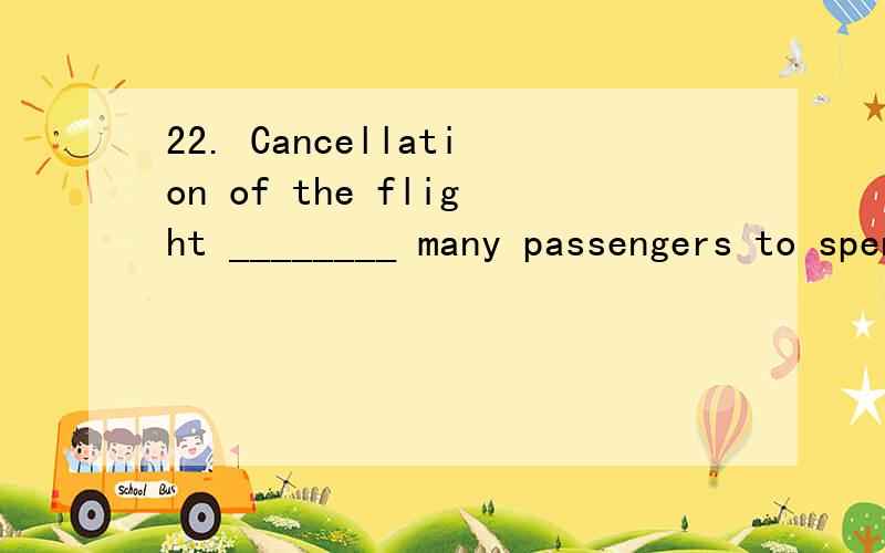 22. Cancellation of the flight ________ many passengers to spend the night at the airport.A.resulted   B.obliged  C.demanded   D.recommended