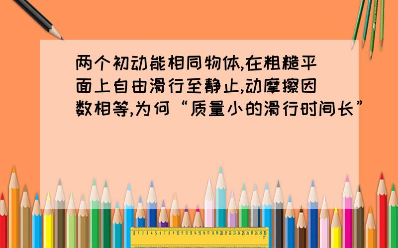 两个初动能相同物体,在粗糙平面上自由滑行至静止,动摩擦因数相等,为何“质量小的滑行时间长”