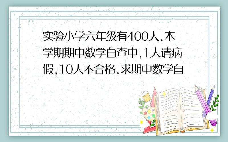 实验小学六年级有400人,本学期期中数学自查中,1人请病假,10人不合格,求期中数学自