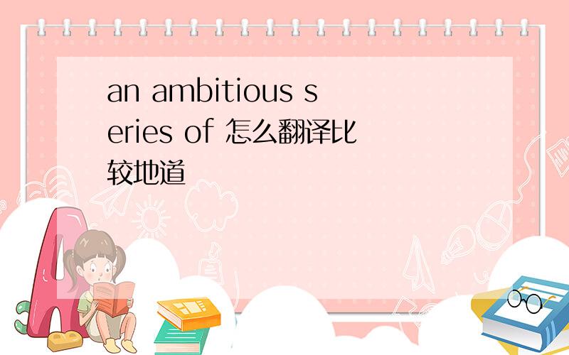 an ambitious series of 怎么翻译比较地道