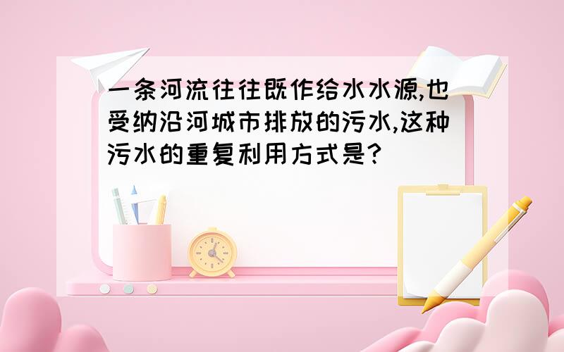 一条河流往往既作给水水源,也受纳沿河城市排放的污水,这种污水的重复利用方式是?