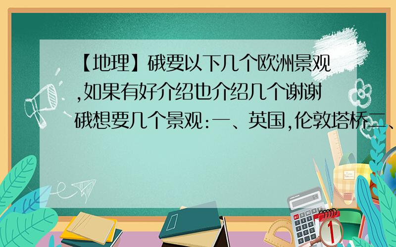 【地理】硪要以下几个欧洲景观,如果有好介绍也介绍几个谢谢硪想要几个景观:一、英国,伦敦塔桥二、荷兰,荷兰风车三、挪威,北欧峡湾风光四、法国,巴黎艾菲尔铁塔五、瑞士,阿尔卑斯山六