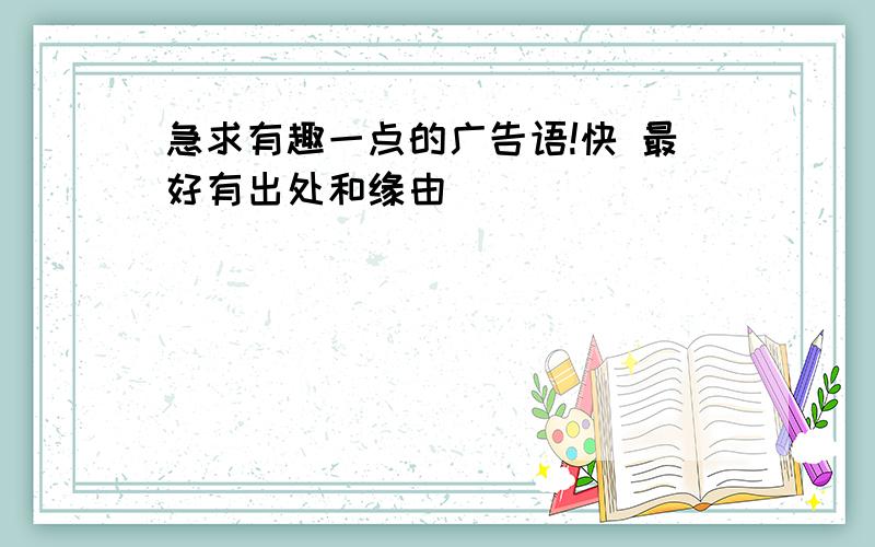 急求有趣一点的广告语!快 最好有出处和缘由