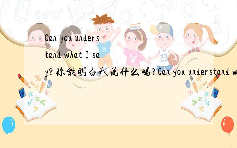 Can you understand what I say?你能明白我说什么吗?Can you understand what I say?你能明白我说什么吗?这样翻译是不是错了,错在哪里?