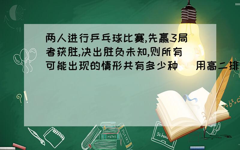 两人进行乒乓球比赛,先赢3局者获胜,决出胜负未知,则所有可能出现的情形共有多少种 （用高二排列组合知