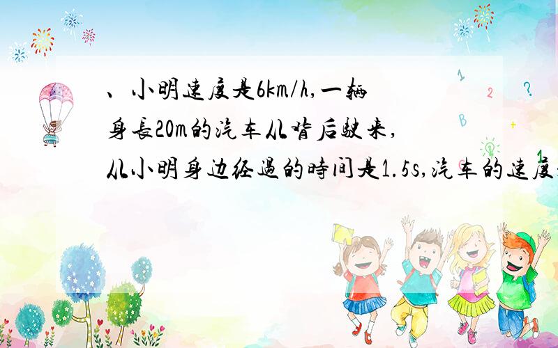 、小明速度是6km/h,一辆身长20m的汽车从背后驶来,从小明身边经过的时间是1.5s,汽车的速度是多少?