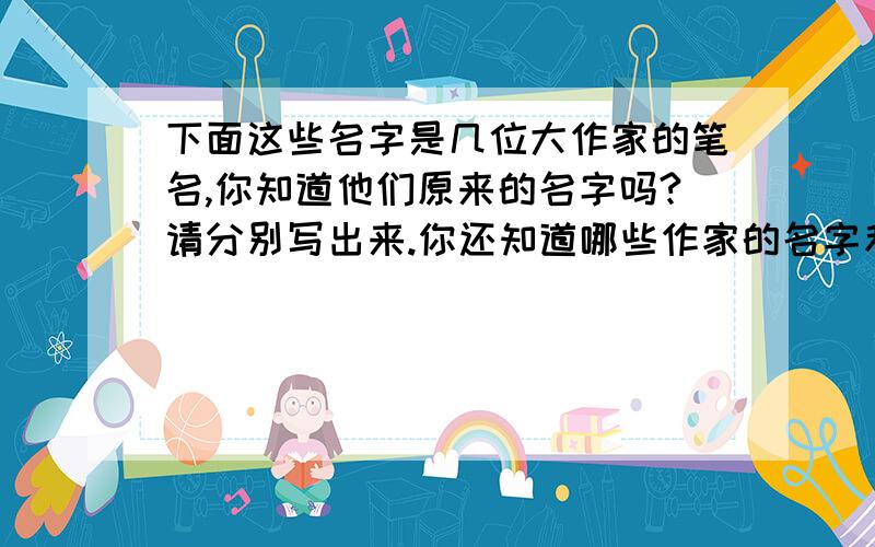 下面这些名字是几位大作家的笔名,你知道他们原来的名字吗?请分别写出来.你还知道哪些作家的名字和笔名鲁迅——（ ）老舍——（ ）茅盾——（ ）冰心——（ ）巴金——（ ）叶圣陶—