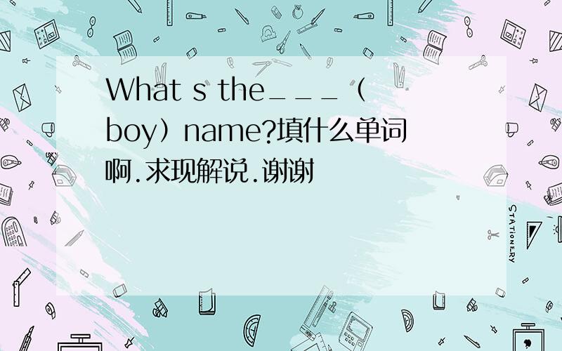 What s the___（boy）name?填什么单词啊.求现解说.谢谢