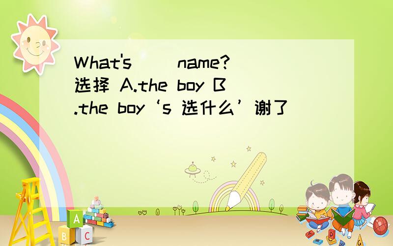 What's __name?选择 A.the boy B.the boy‘s 选什么’谢了