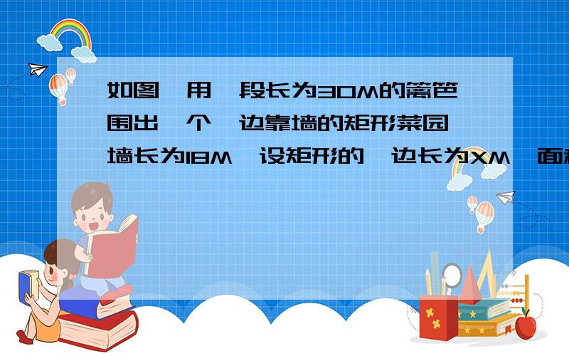 如图,用一段长为30M的篱笆围出一个一边靠墙的矩形菜园,墙长为18M,设矩形的一边长为XM,面积为YM2.(1)求y与x的函数关系式,并写出自变量x的取值范围(2)菜园的面积能否达到120m2?说明理由