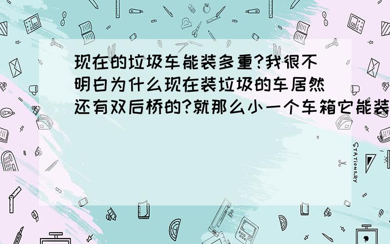 现在的垃圾车能装多重?我很不明白为什么现在装垃圾的车居然还有双后桥的?就那么小一个车箱它能装多少垃圾啊用双后桥是不是很浪费啊?我问我朋友他说那车能装20多吨的垃圾?我有点打死