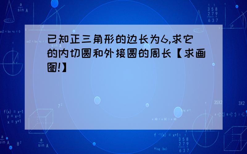 已知正三角形的边长为6,求它的内切圆和外接圆的周长【求画图!】