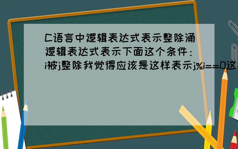 C语言中逻辑表达式表示整除涌逻辑表达式表示下面这个条件：i被j整除我觉得应该是这样表示j%i==0这样是以个逻辑表达式,而且也表示它能被整除,对么.