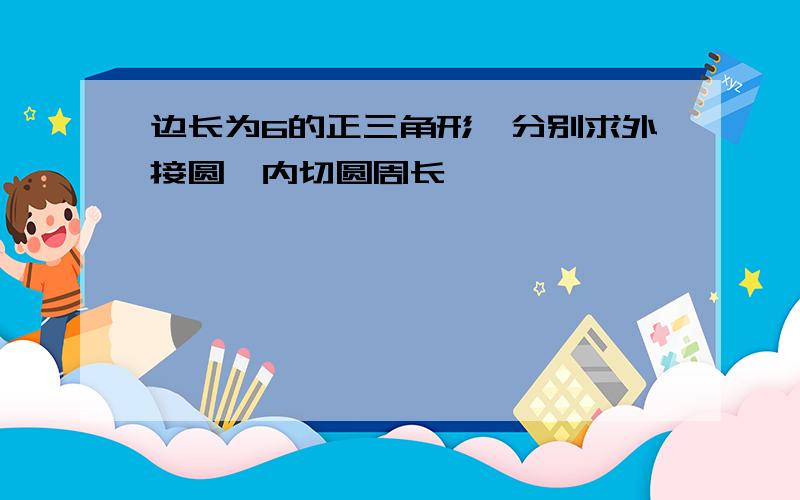 边长为6的正三角形,分别求外接圆,内切圆周长