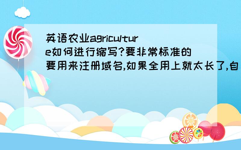 英语农业agriculture如何进行缩写?要非常标准的要用来注册域名,如果全用上就太长了,自己是想用agri的,但是不知道是否标准,