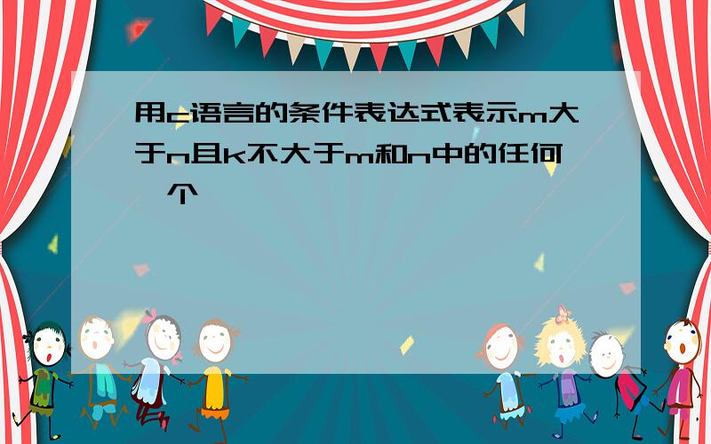 用c语言的条件表达式表示m大于n且k不大于m和n中的任何一个