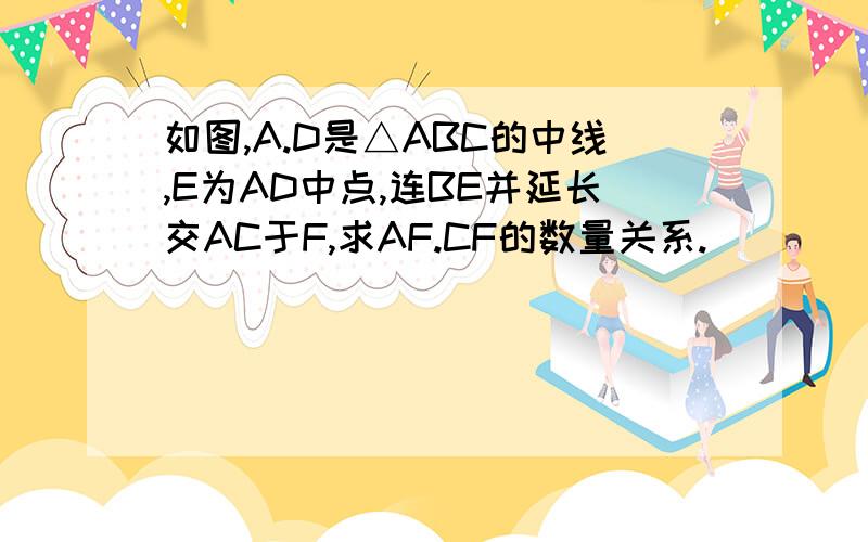 如图,A.D是△ABC的中线,E为AD中点,连BE并延长交AC于F,求AF.CF的数量关系.