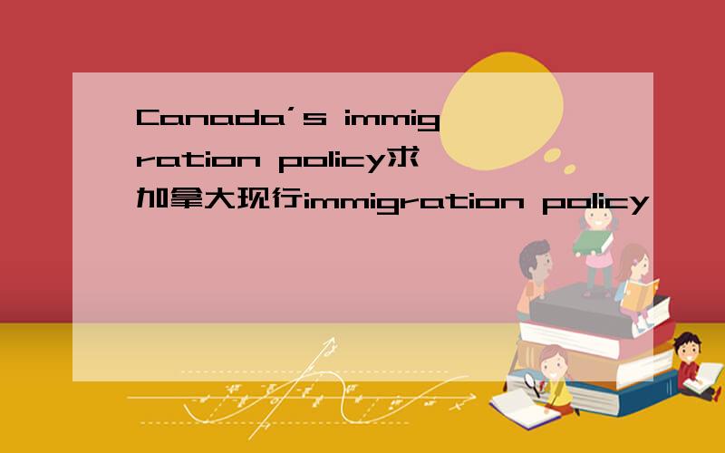 Canada’s immigration policy求加拿大现行immigration policy