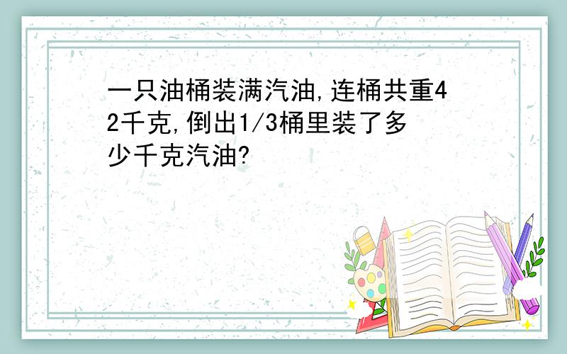 一只油桶装满汽油,连桶共重42千克,倒出1/3桶里装了多少千克汽油?