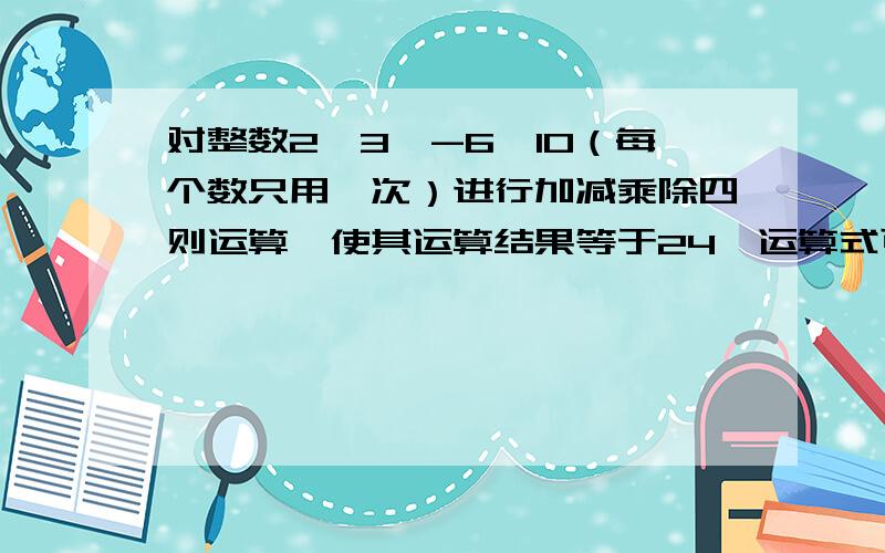 对整数2、3、-6、10（每个数只用一次）进行加减乘除四则运算,使其运算结果等于24,运算式可以是___