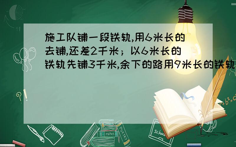 施工队铺一段铁轨,用6米长的去铺,还差2千米；以6米长的铁轨先铺3千米,余下的路用9米长的铁轨去铺,如果仍按原根数去铺仍比这段铁路短1/2千米,铁路长?