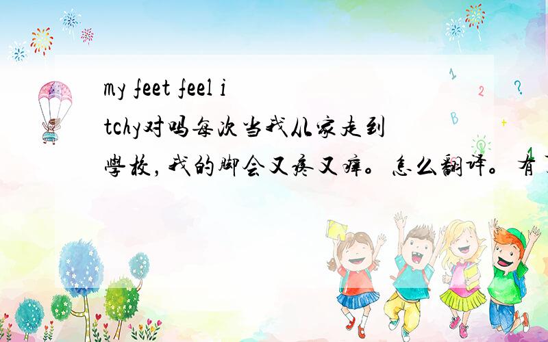 my feet feel itchy对吗每次当我从家走到学校，我的脚会又疼又痒。怎么翻译。有了every time，这里可以加when吗？