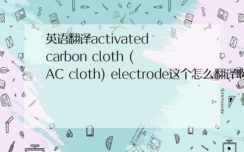 英语翻译activated carbon cloth (AC cloth) electrode这个怎么翻译啊?尤其是其中的Cloth,还有这个Graphite current collectors 又是怎么翻译呢？