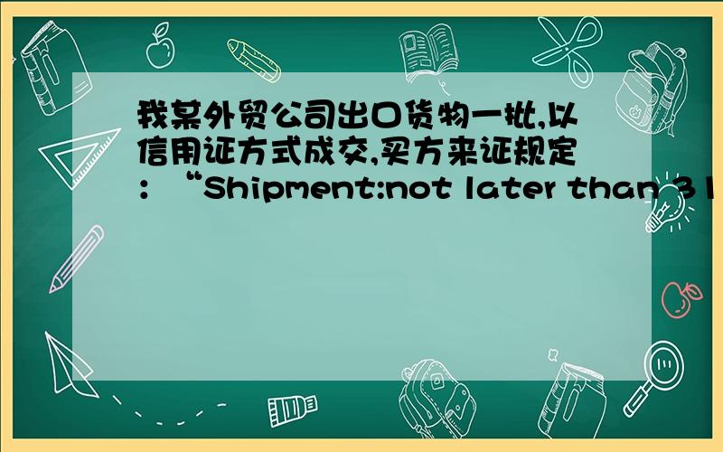 我某外贸公司出口货物一批,以信用证方式成交,买方来证规定：“Shipment:not later than 31 May 2002,Ex我某外贸公司出口货物一批，以信用证方式成交，买方来证规定：“Shipment:not later than 31 May 2002,