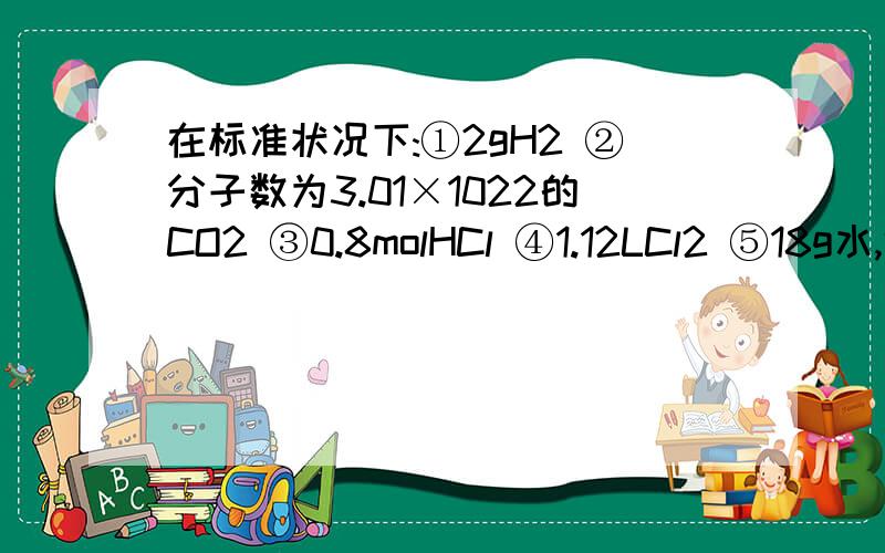 在标准状况下:①2gH2 ②分子数为3.01×1022的CO2 ③0.8molHCl ④1.12LCl2 ⑤18g水,体积由大到小的顺序是13425.知道答案了,我算出来4和2一样啊,为什么4排前面.还有5不是最大吗,怎么在最后.