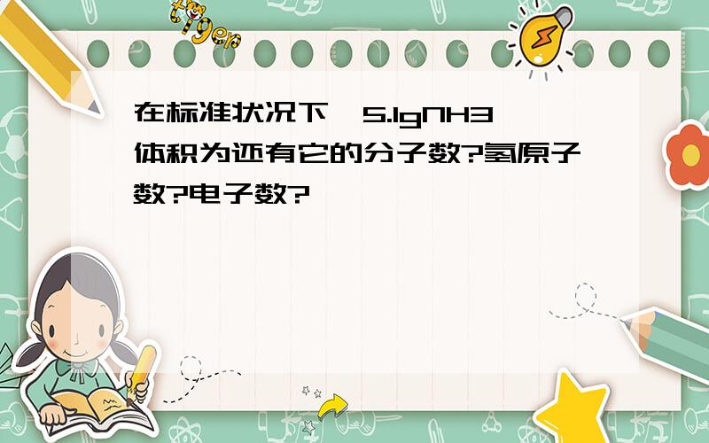 在标准状况下,5.1gNH3体积为还有它的分子数?氢原子数?电子数?