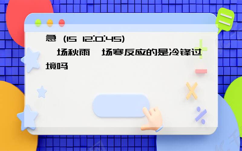 急 (15 12:0:45)一场秋雨一场寒反应的是冷锋过境吗