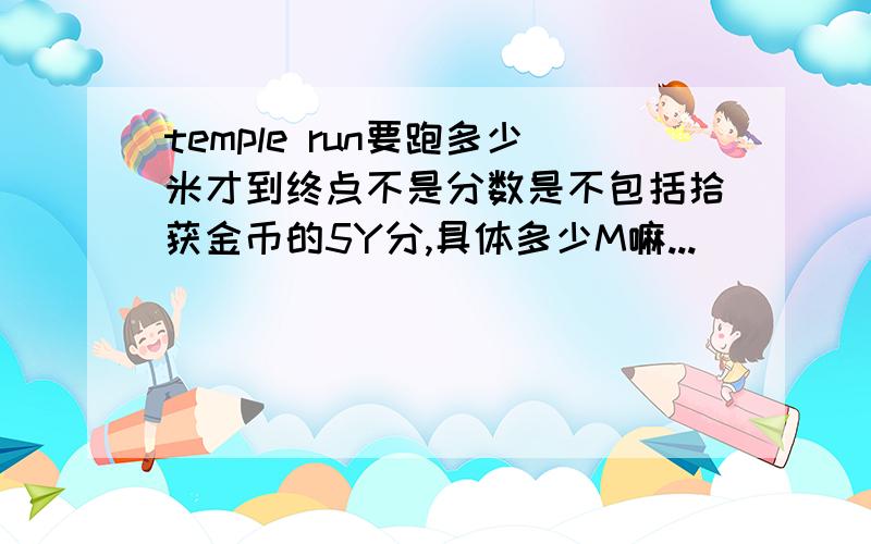 temple run要跑多少米才到终点不是分数是不包括拾获金币的5Y分,具体多少M嘛...